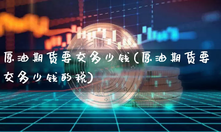 原油期货要交多少钱(原油期货要交多少钱的税)_https://www.tuogunzhijia.com_原油期货_第1张