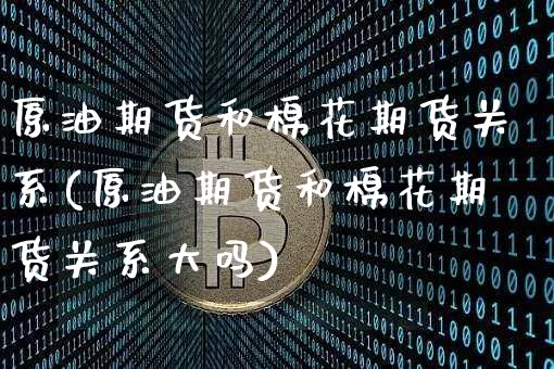原油期货和棉花期货关系(原油期货和棉花期货关系大吗)_https://www.tuogunzhijia.com_国际期货_第1张