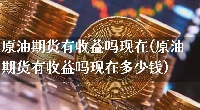 原油期货有收益吗现在(原油期货有收益吗现在多少钱)_https://www.tuogunzhijia.com_国际期货_第1张