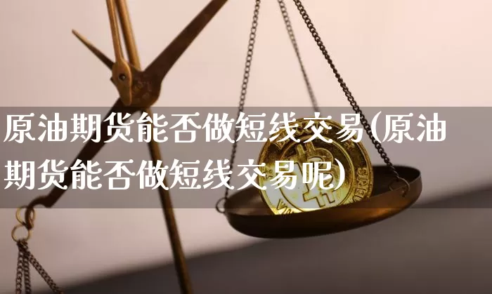 原油期货能否做短线交易(原油期货能否做短线交易呢)_https://www.tuogunzhijia.com_恒指期货_第1张
