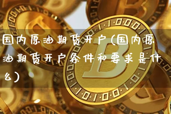 国内原油期货开户(国内原油期货开户条件和要求是什么)_https://www.tuogunzhijia.com_道指期货_第1张