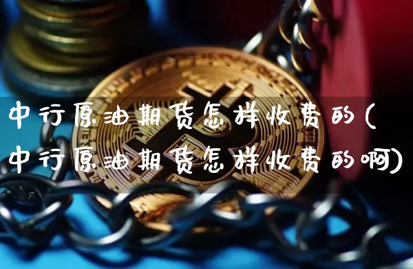中行原油期货怎样收费的(中行原油期货怎样收费的啊)_https://www.tuogunzhijia.com_国际期货_第1张