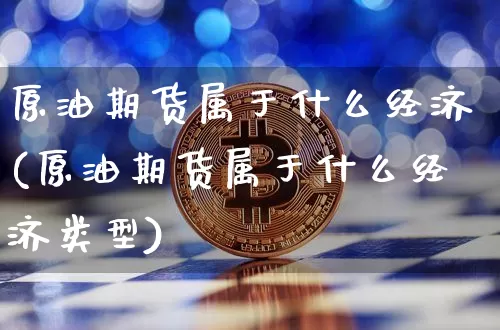原油期货属于什么经济(原油期货属于什么经济类型)_https://www.tuogunzhijia.com_国际期货_第1张