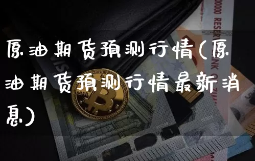 原油期货预测行情(原油期货预测行情最新消息)_https://www.tuogunzhijia.com_道指期货_第1张