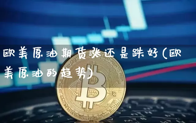 欧美原油期货涨还是跌好(欧美原油的趋势)_https://www.tuogunzhijia.com_纳指期货_第1张