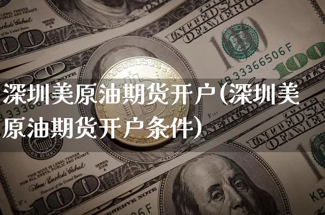 深圳美原油期货开户(深圳美原油期货开户条件)_https://www.tuogunzhijia.com_纳指期货_第1张