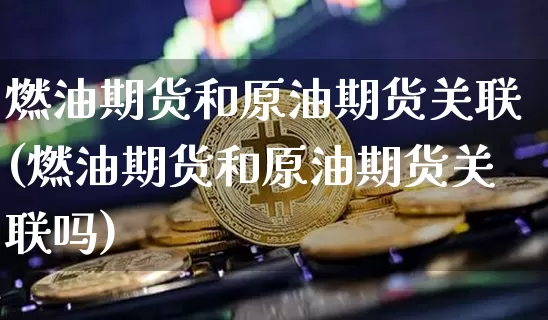 燃油期货和原油期货关联(燃油期货和原油期货关联吗)_https://www.tuogunzhijia.com_恒指期货_第1张