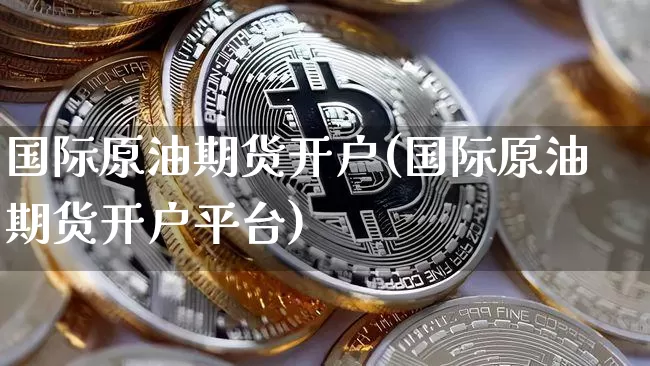 国际原油期货开户(国际原油期货开户平台)_https://www.tuogunzhijia.com_恒指期货_第1张