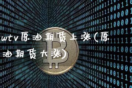 wtv原油期货上涨(原油期货大涨)_https://www.tuogunzhijia.com_原油期货_第1张