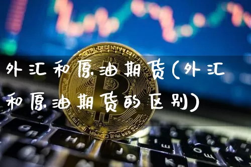 外汇和原油期货(外汇和原油期货的区别)_https://www.tuogunzhijia.com_原油期货_第1张