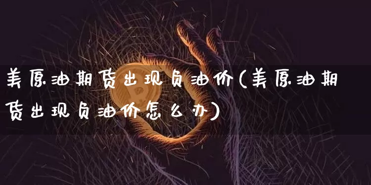 美原油期货出现负油价(美原油期货出现负油价怎么办)_https://www.tuogunzhijia.com_黄金期货_第1张