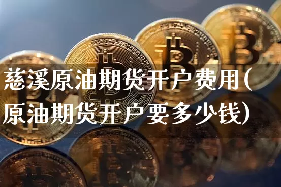 慈溪原油期货开户费用(原油期货开户要多少钱)_https://www.tuogunzhijia.com_纳指期货_第1张
