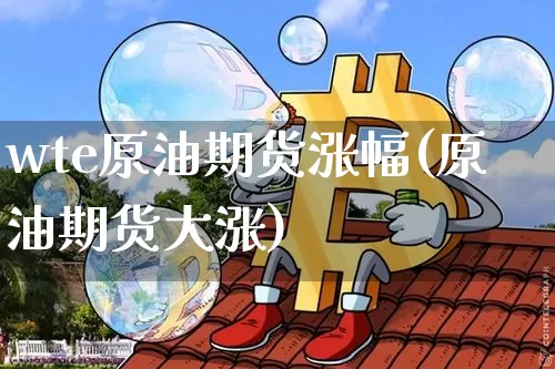 wte原油期货涨幅(原油期货大涨)_https://www.tuogunzhijia.com_原油期货_第1张