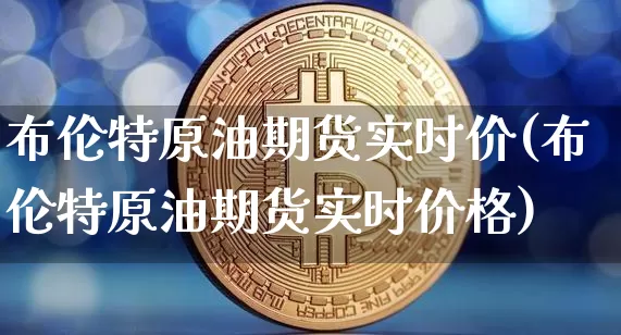 布伦特原油期货实时价(布伦特原油期货实时价格)_https://www.tuogunzhijia.com_国际期货_第1张