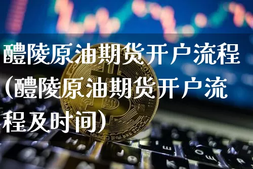 醴陵原油期货开户流程(醴陵原油期货开户流程及时间)_https://www.tuogunzhijia.com_纳指期货_第1张