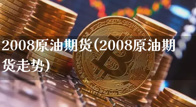 2008原油期货(2008原油期货走势)_https://www.tuogunzhijia.com_黄金期货_第1张