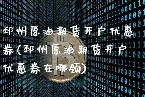 邳州原油期货开户优惠券(邳州原油期货开户优惠券在哪领)_https://www.tuogunzhijia.com_恒指期货_第1张