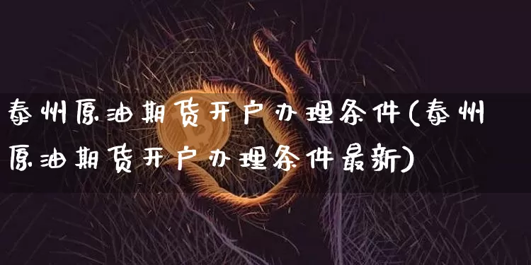 泰州原油期货开户办理条件(泰州原油期货开户办理条件最新)_https://www.tuogunzhijia.com_道指期货_第1张