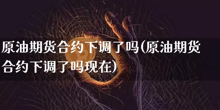 原油期货合约下调了吗(原油期货合约下调了吗现在)_https://www.tuogunzhijia.com_国际期货_第1张