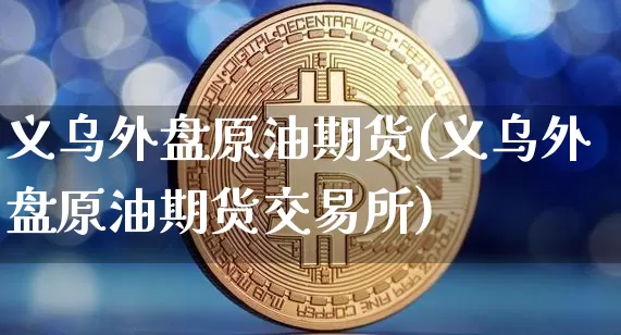 义乌外盘原油期货(义乌外盘原油期货交易所)_https://www.tuogunzhijia.com_内盘期货_第1张
