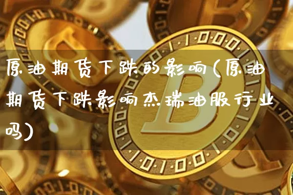原油期货下跌的影响(原油期货下跌影响杰瑞油服行业吗)_https://www.tuogunzhijia.com_国际期货_第1张