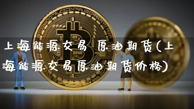 上海能源交易 原油期货(上海能源交易原油期货价格)_https://www.tuogunzhijia.com_纳指期货_第1张