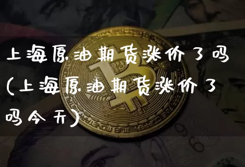 上海原油期货涨价了吗(上海原油期货涨价了吗今天)_https://www.tuogunzhijia.com_道指期货_第1张