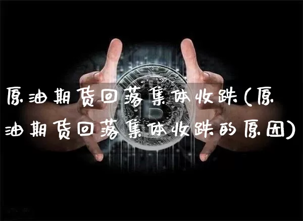 原油期货回落集体收跌(原油期货回落集体收跌的原因)_https://www.tuogunzhijia.com_道指期货_第1张