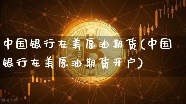 中国银行在美原油期货(中国银行在美原油期货开户)_https://www.tuogunzhijia.com_纳指期货_第1张