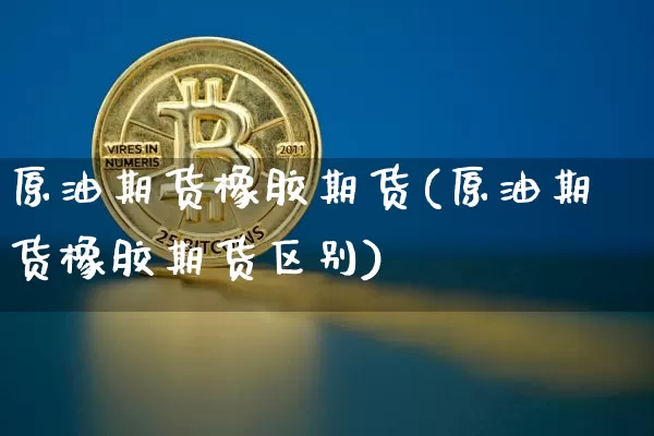 原油期货橡胶期货(原油期货橡胶期货区别)_https://www.tuogunzhijia.com_原油期货_第1张