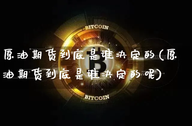 原油期货到底是谁决定的(原油期货到底是谁决定的呢)_https://www.tuogunzhijia.com_内盘期货_第1张