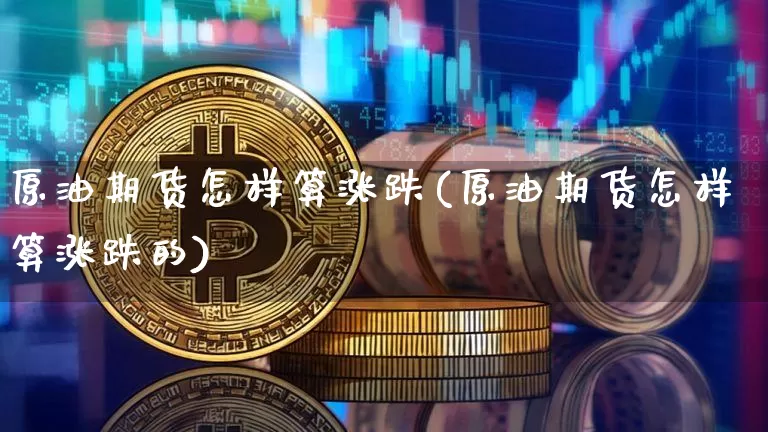 原油期货怎样算涨跌(原油期货怎样算涨跌的)_https://www.tuogunzhijia.com_国际期货_第1张