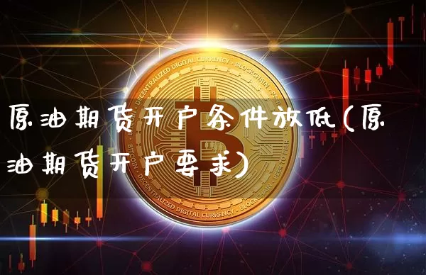 原油期货开户条件放低(原油期货开户要求)_https://www.tuogunzhijia.com_恒指期货_第1张