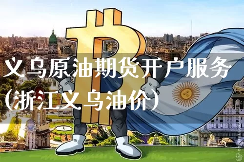 义乌原油期货开户服务(浙江义乌油价)_https://www.tuogunzhijia.com_内盘期货_第1张