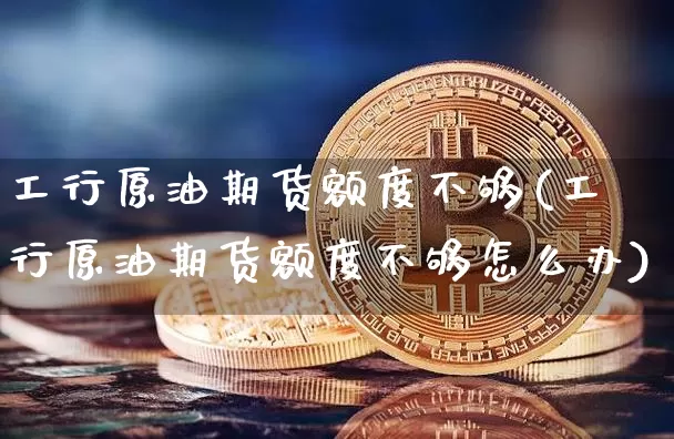 工行原油期货额度不够(工行原油期货额度不够怎么办)_https://www.tuogunzhijia.com_国际期货_第1张