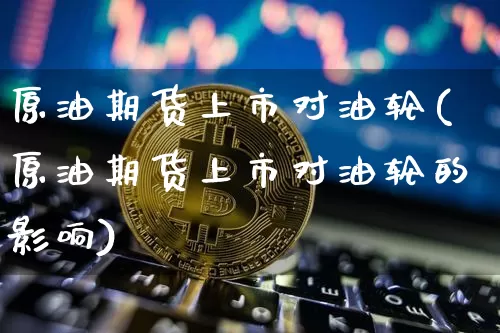 原油期货上市对油轮(原油期货上市对油轮的影响)_https://www.tuogunzhijia.com_纳指期货_第1张