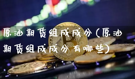 原油期货组成成分(原油期货组成成分有哪些)_https://www.tuogunzhijia.com_恒指期货_第1张
