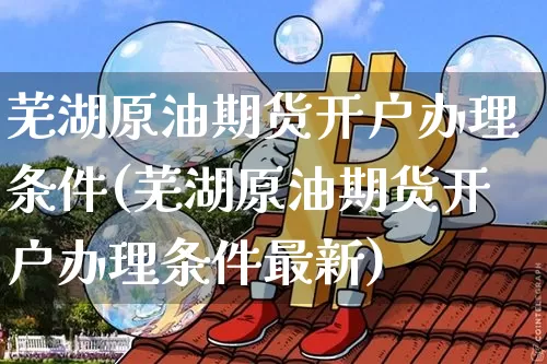 芜湖原油期货开户办理条件(芜湖原油期货开户办理条件最新)_https://www.tuogunzhijia.com_纳指期货_第1张