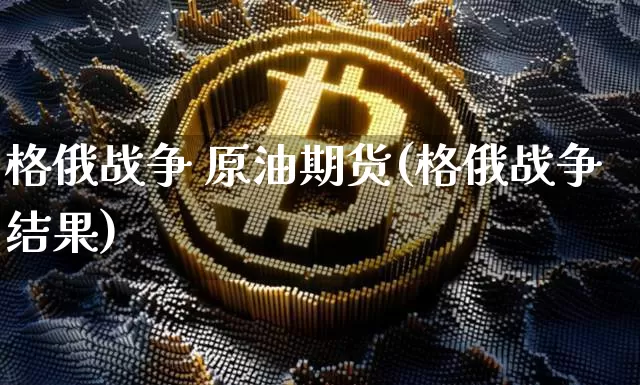 格俄战争 原油期货(格俄战争结果)_https://www.tuogunzhijia.com_纳指期货_第1张