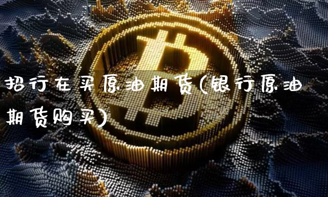 招行在买原油期货(银行原油期货购买)_https://www.tuogunzhijia.com_纳指期货_第1张