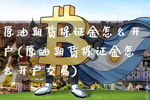 原油期货保证金怎么开户(原油期货保证金怎么开户交易)_https://www.tuogunzhijia.com_原油期货_第1张