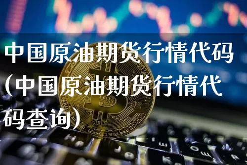 中国原油期货行情代码(中国原油期货行情代码查询)_https://www.tuogunzhijia.com_内盘期货_第1张