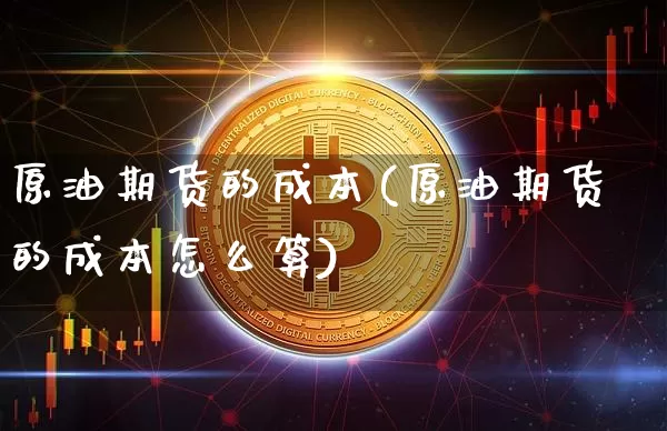 原油期货的成本(原油期货的成本怎么算)_https://www.tuogunzhijia.com_内盘期货_第1张