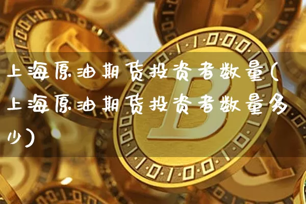 上海原油期货投资者数量(上海原油期货投资者数量多少)_https://www.tuogunzhijia.com_道指期货_第1张