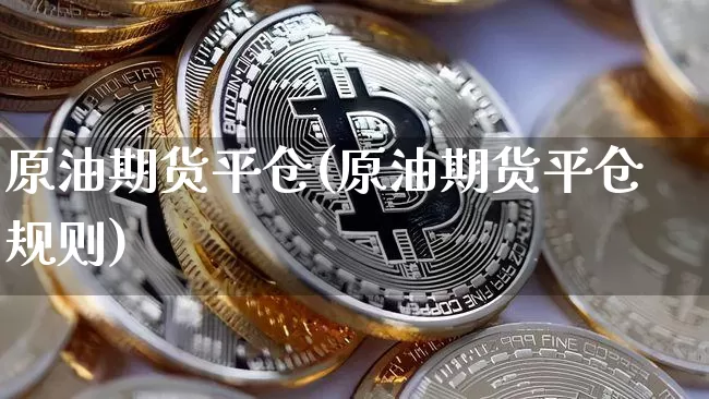 原油期货平仓(原油期货平仓规则)_https://www.tuogunzhijia.com_原油期货_第1张
