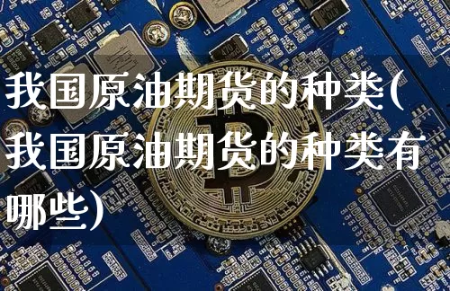 我国原油期货的种类(我国原油期货的种类有哪些)_https://www.tuogunzhijia.com_国际期货_第1张