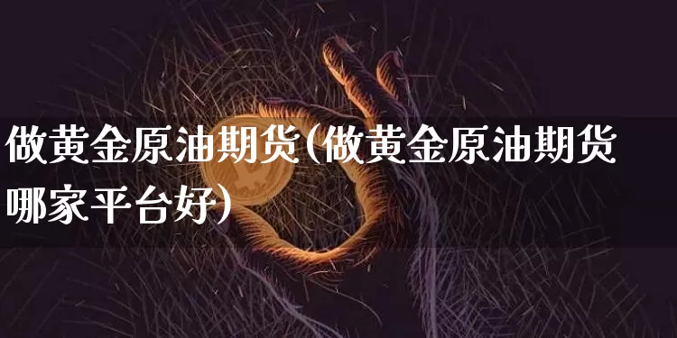 做黄金原油期货(做黄金原油期货哪家平台好)_https://www.tuogunzhijia.com_内盘期货_第1张