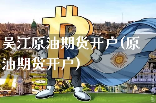 吴江原油期货开户(原油期货开户)_https://www.tuogunzhijia.com_国际期货_第1张