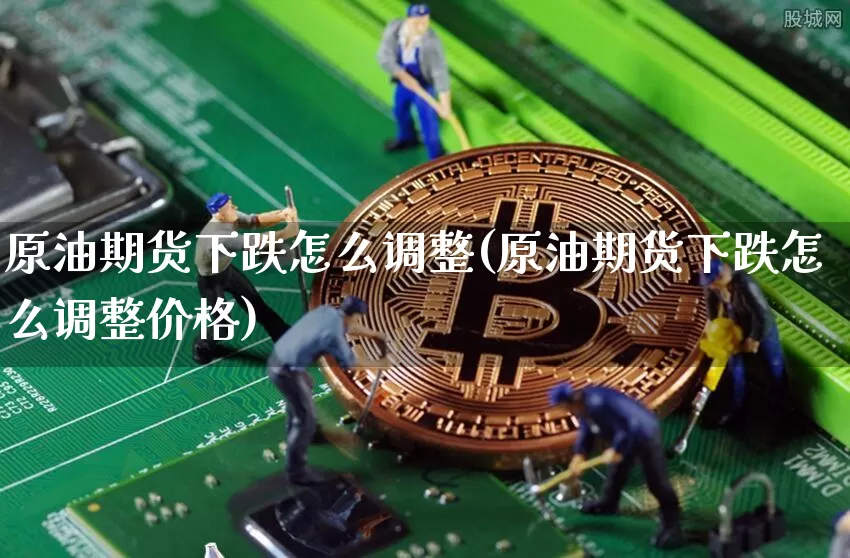 原油期货下跌怎么调整(原油期货下跌怎么调整价格)_https://www.tuogunzhijia.com_纳指期货_第1张