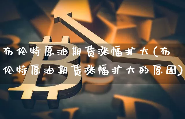 布伦特原油期货涨幅扩大(布伦特原油期货涨幅扩大的原因)_https://www.tuogunzhijia.com_道指期货_第1张